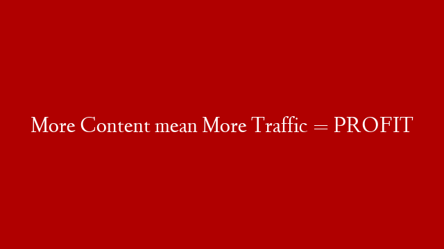 More Content mean More Traffic = PROFIT