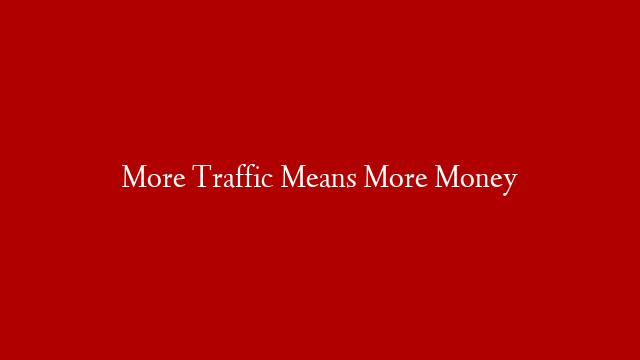 More Traffic Means More Money