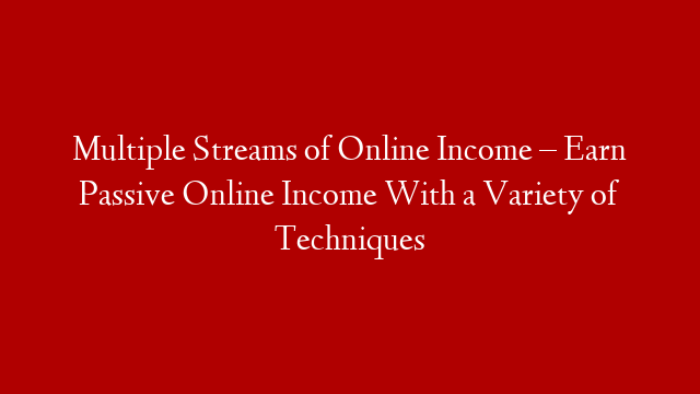 Multiple Streams of Online Income – Earn Passive Online Income With a Variety of Techniques