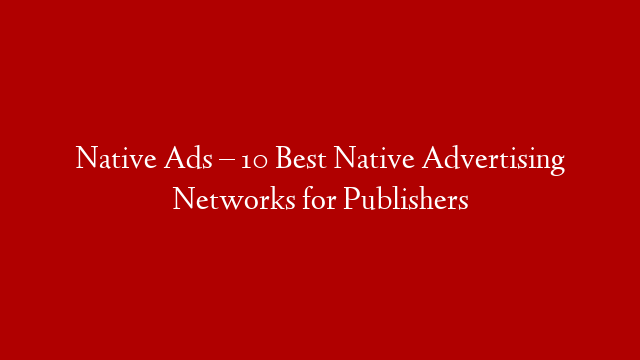 Native Ads – 10 Best Native Advertising Networks for Publishers