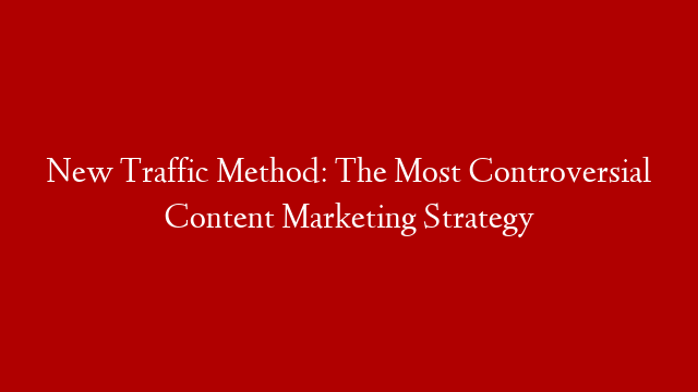 New Traffic Method: The Most Controversial Content Marketing Strategy