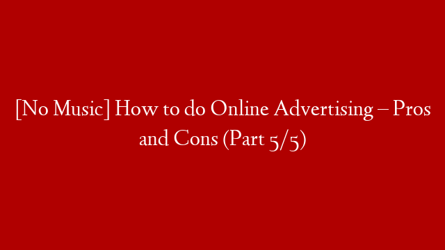 [No Music] How to do Online Advertising – Pros and Cons (Part 5/5)