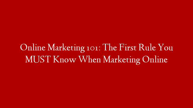 Online Marketing 101: The First Rule You MUST Know When Marketing Online
