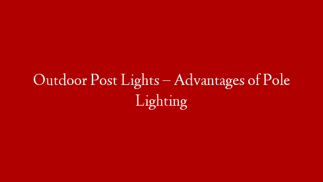 Outdoor Post Lights – Advantages of Pole Lighting