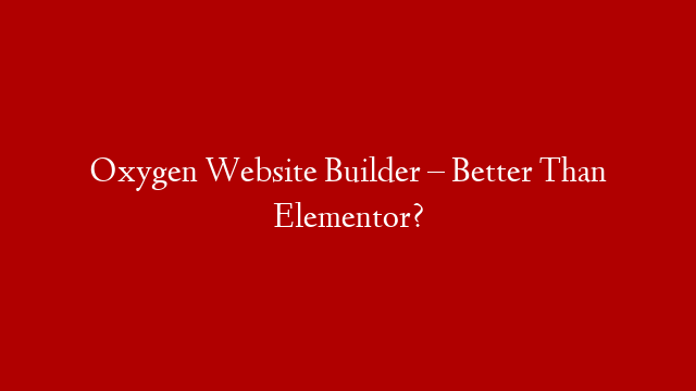 Oxygen Website Builder – Better Than Elementor?