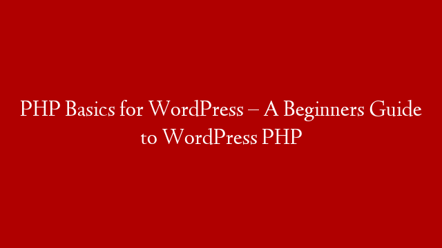 PHP Basics for WordPress – A Beginners Guide to WordPress PHP