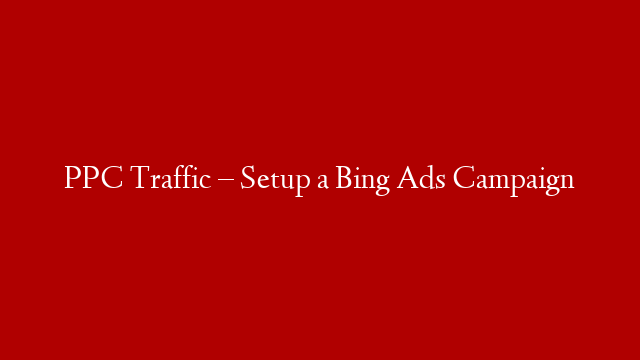 PPC Traffic – Setup a Bing Ads Campaign
