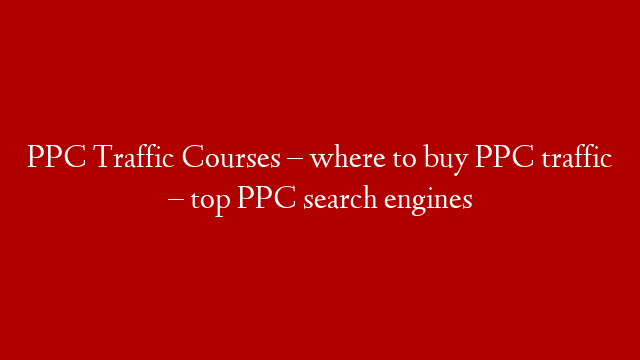 PPC Traffic Courses – where to buy PPC traffic – top PPC search engines
