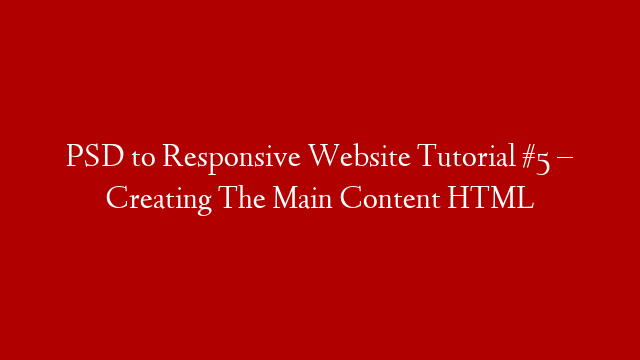 PSD to Responsive Website Tutorial #5 – Creating The Main Content HTML