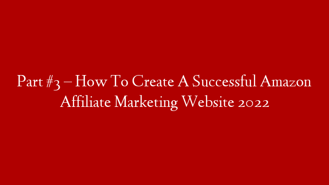 Part #3 – How To Create A Successful Amazon Affiliate Marketing Website 2022