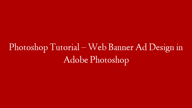 Photoshop Tutorial – Web Banner Ad Design in Adobe Photoshop