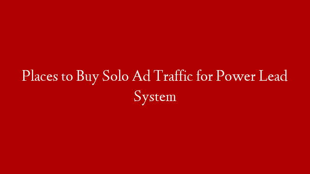 Places to Buy Solo Ad Traffic for Power Lead System