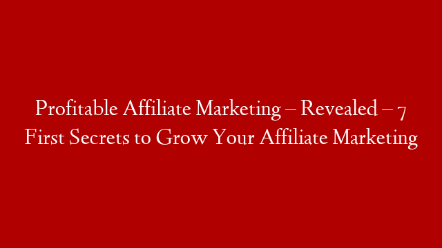 Profitable Affiliate Marketing – Revealed – 7 First Secrets to Grow Your Affiliate Marketing