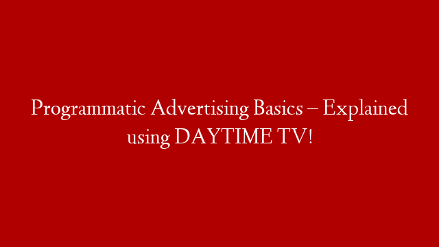 Programmatic Advertising Basics – Explained using DAYTIME TV!