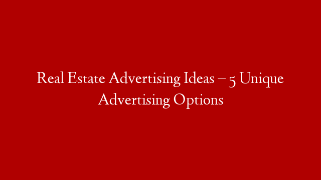 Real Estate Advertising Ideas – 5 Unique Advertising Options
