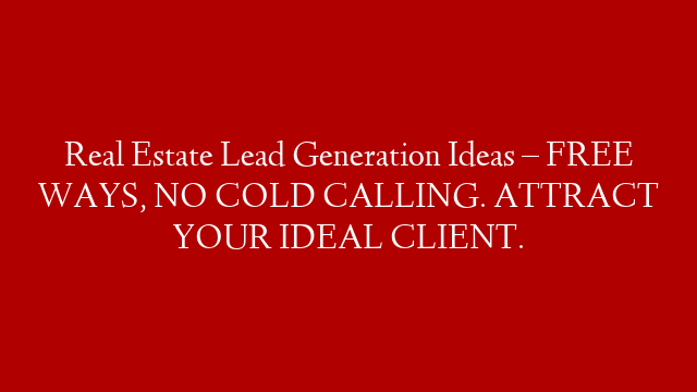 Real Estate Lead Generation Ideas – FREE WAYS, NO COLD CALLING. ATTRACT YOUR IDEAL CLIENT.