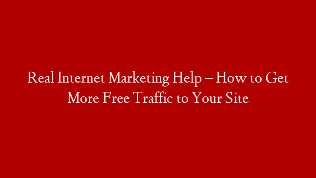 Real Internet Marketing Help – How to Get More Free Traffic to Your Site