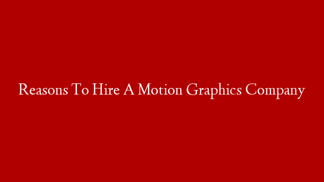 Reasons To Hire A Motion Graphics Company