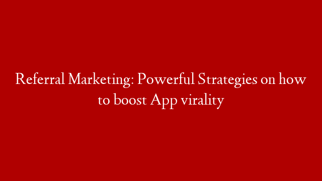 Referral Marketing: Powerful Strategies on how to boost App virality