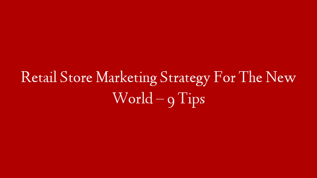 Retail Store Marketing Strategy For The New World – 9 Tips
