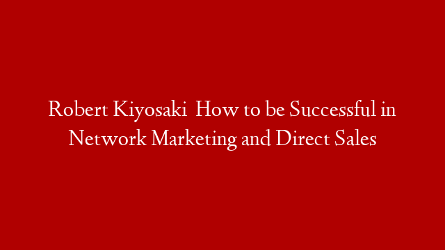 Robert Kiyosaki   How to be Successful in Network Marketing and Direct Sales