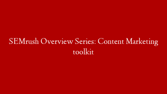 SEMrush Overview Series: Content Marketing toolkit