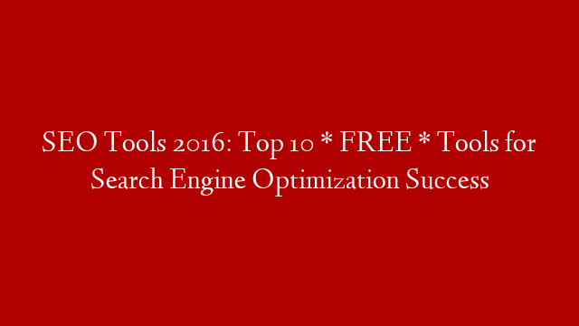 SEO Tools 2016: Top 10 * FREE * Tools for Search Engine Optimization Success