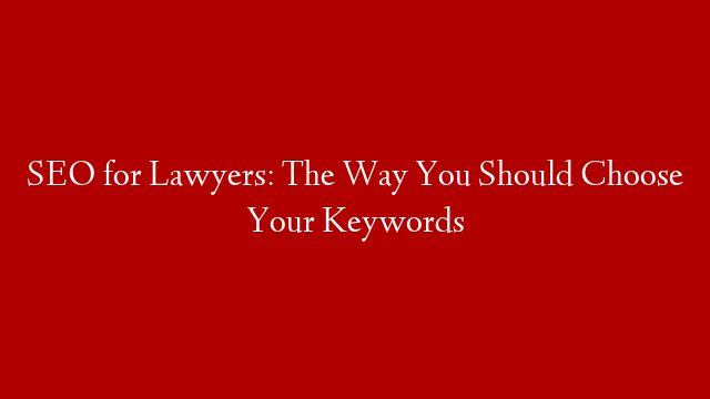 SEO for Lawyers: The Way You Should Choose Your Keywords