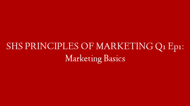 SHS PRINCIPLES OF MARKETING Q1 Ep1: Marketing Basics