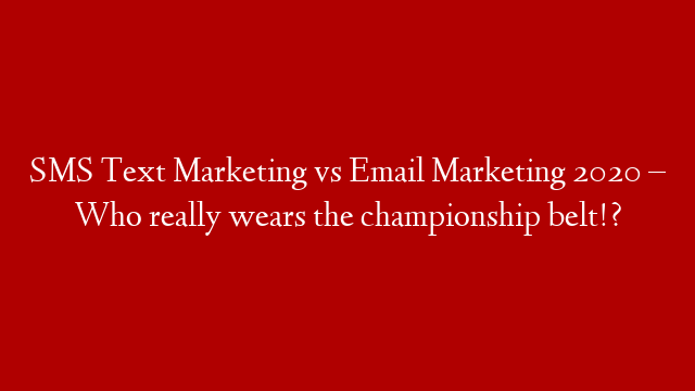 SMS Text Marketing vs Email Marketing 2020 – Who really wears the championship belt!?