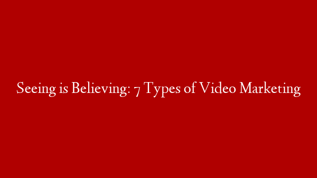 Seeing is Believing: 7 Types of Video Marketing