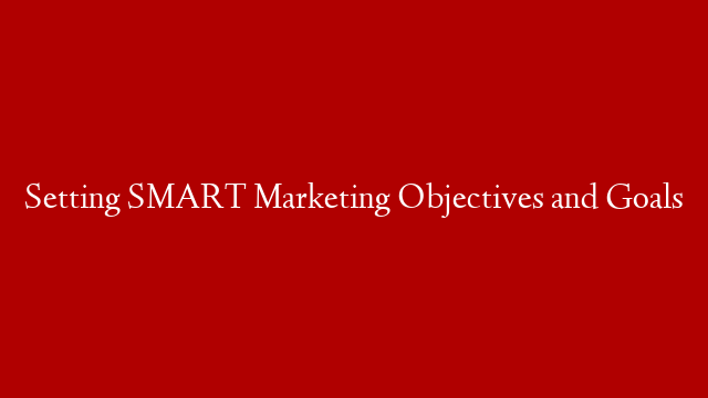 Setting SMART Marketing Objectives and Goals