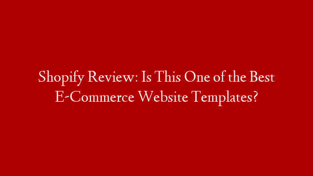 Shopify Review: Is This One of the Best E-Commerce Website Templates?