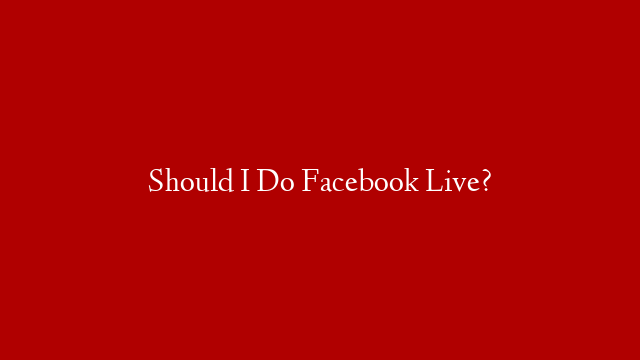 Should I Do Facebook Live?