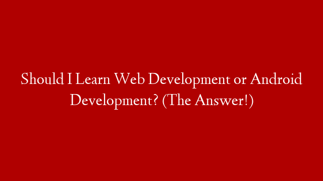 Should I Learn Web Development or Android Development? (The Answer!)