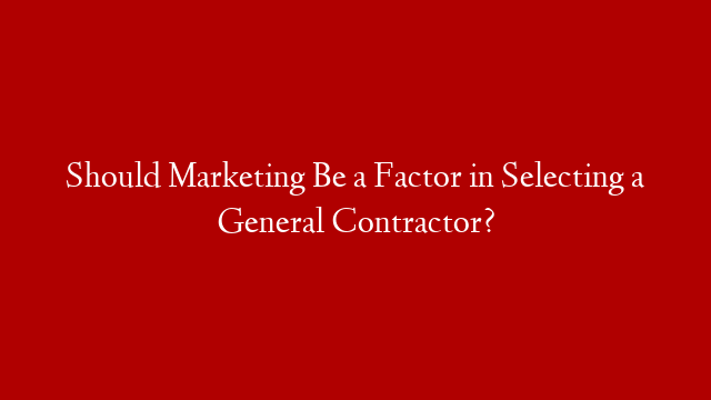 Should Marketing Be a Factor in Selecting a General Contractor?
