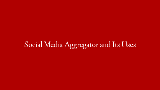 Social Media Aggregator and Its Uses post thumbnail image