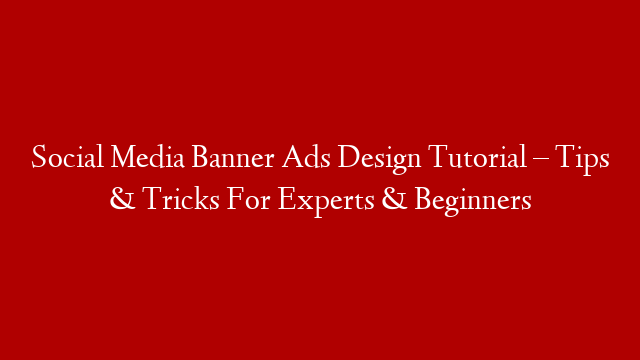 Social Media Banner Ads Design Tutorial – Tips & Tricks For Experts & Beginners