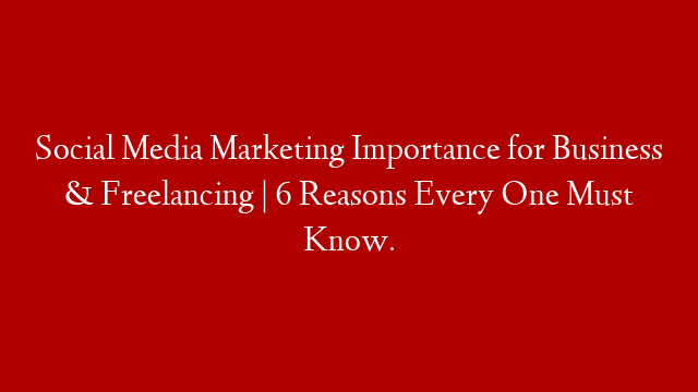 Social Media Marketing Importance for Business & Freelancing | 6 Reasons Every One Must Know.