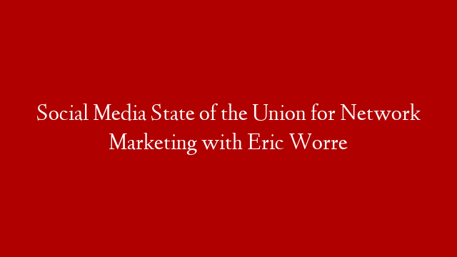 Social Media State of the Union for Network Marketing with Eric Worre