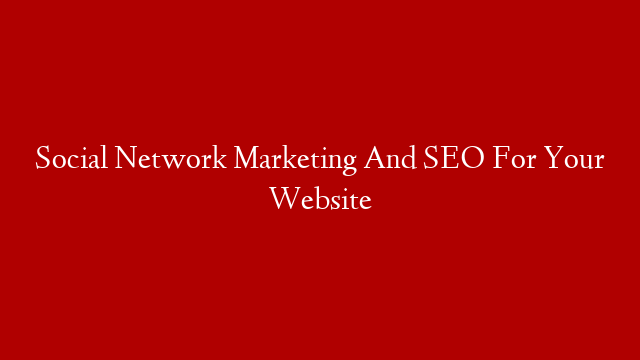 Social Network Marketing And SEO For Your Website