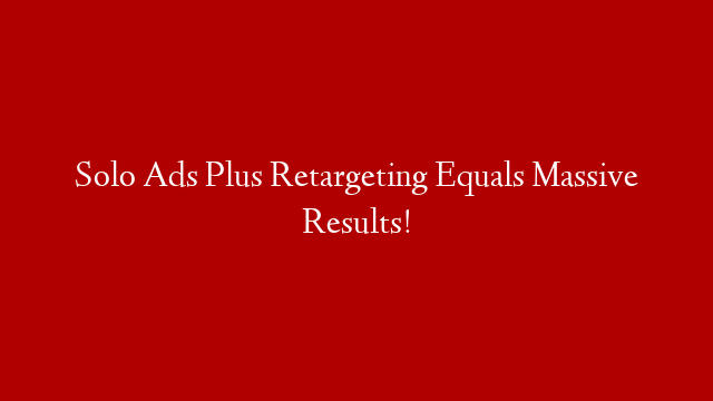 Solo Ads Plus Retargeting Equals Massive Results!