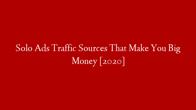 Solo Ads Traffic Sources That Make You Big Money [2020]