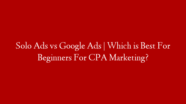 Solo Ads vs Google Ads | Which is Best For Beginners For CPA Marketing?