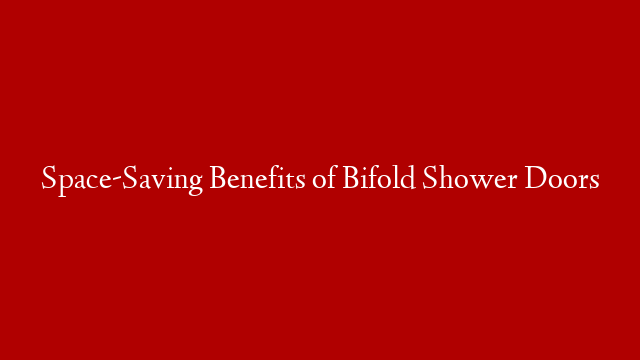 Space-Saving Benefits of Bifold Shower Doors