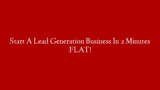 Start A Lead Generation Business In 2 Minutes FLAT!
