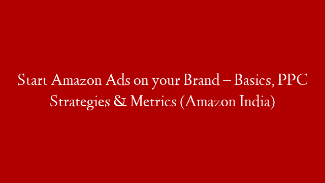 Start Amazon Ads on your Brand – Basics, PPC Strategies & Metrics (Amazon India)