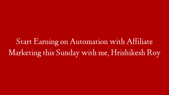 Start Earning on Automation with Affiliate Marketing this Sunday with me, Hrishikesh Roy