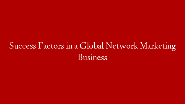 Success Factors in a Global Network Marketing Business