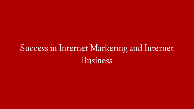 Success in Internet Marketing and Internet Business